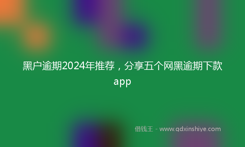 黑户逾期2024年推荐，分享五个网黑逾期下款app