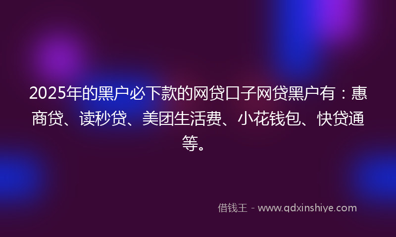 2025年的黑户必下款的网贷口子网贷黑户有：惠商贷、读秒贷、美团生活费、小花钱包、快贷通等。