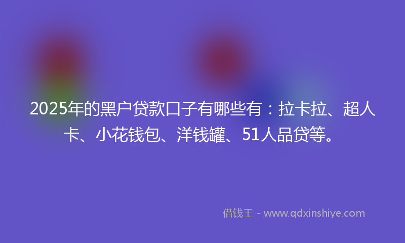 2025年的黑户贷款口子有哪些有：拉卡拉、超人卡、小花钱包、洋钱罐、51人品贷等。