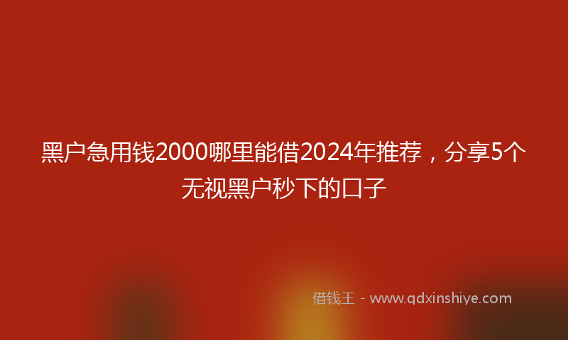 黑户急用钱2000哪里能借2024年推荐，分享5个无视黑户秒下的口子