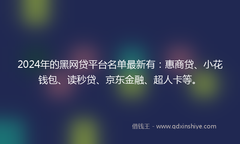 2024年的黑网贷平台名单最新有：惠商贷、小花钱包、读秒贷、京东金融、超人卡等。
