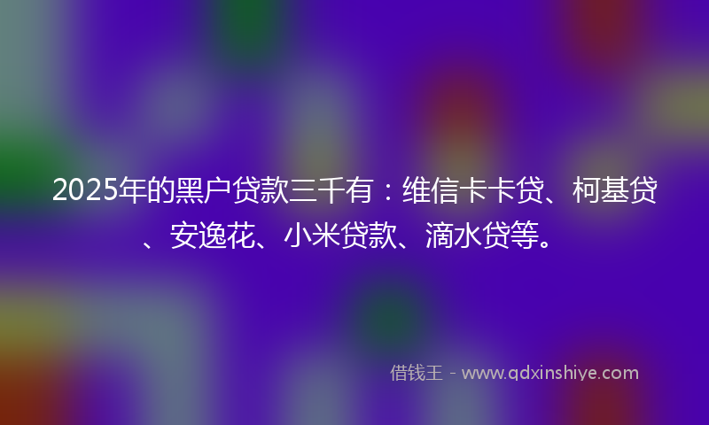 2025年的黑户贷款三千有：维信卡卡贷、柯基贷、安逸花、小米贷款、滴水贷等。