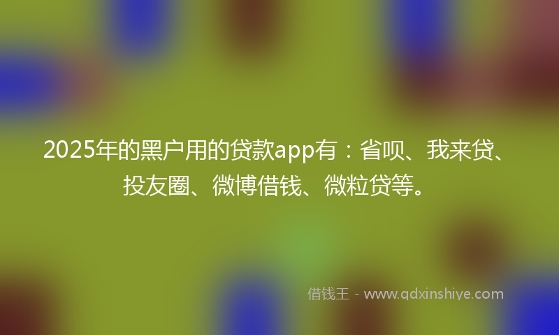 2025年的黑户用的贷款app有：省呗、我来贷、投友圈、微博借钱、微粒贷等。