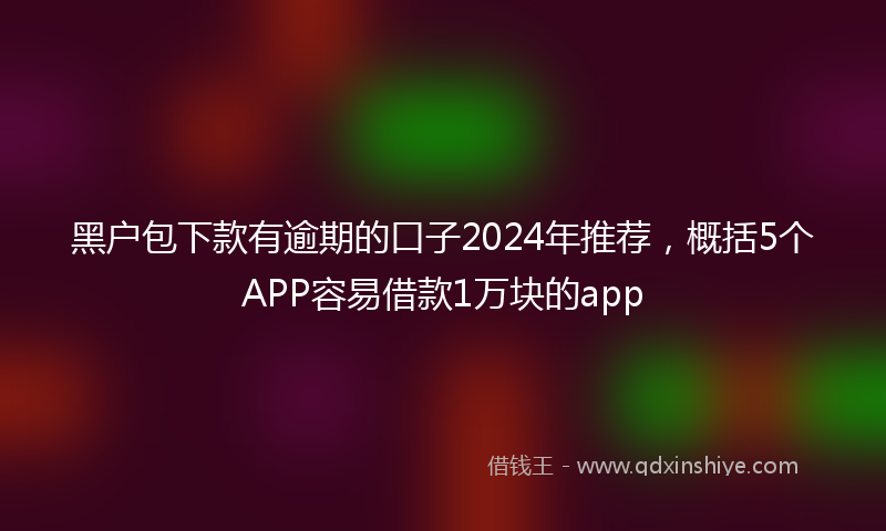 黑户包下款有逾期的口子2024年推荐，概括5个APP容易借款1万块的app