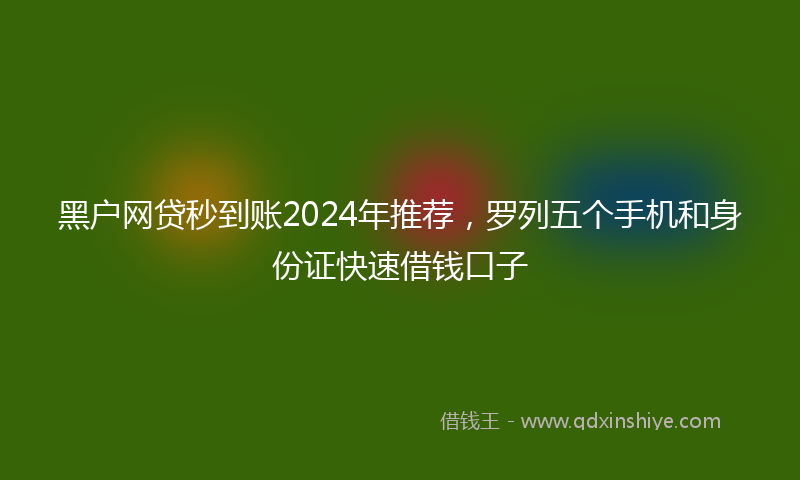 黑户网贷秒到账2024年推荐，罗列五个手机和身份证快速借钱口子