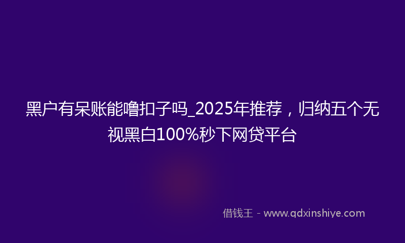 黑户有呆账能噜扣子吗_2025年推荐，归纳五个无视黑白100%秒下网贷平台