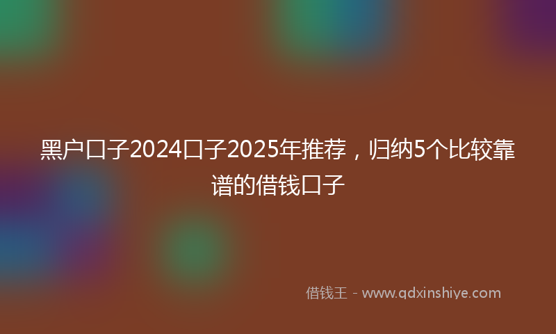 黑户口子2024口子2025年推荐，归纳5个比较靠谱的借钱口子