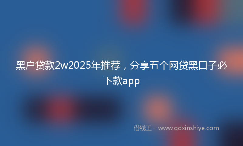 黑户贷款2w2025年推荐，分享五个网贷黑口子必下款app