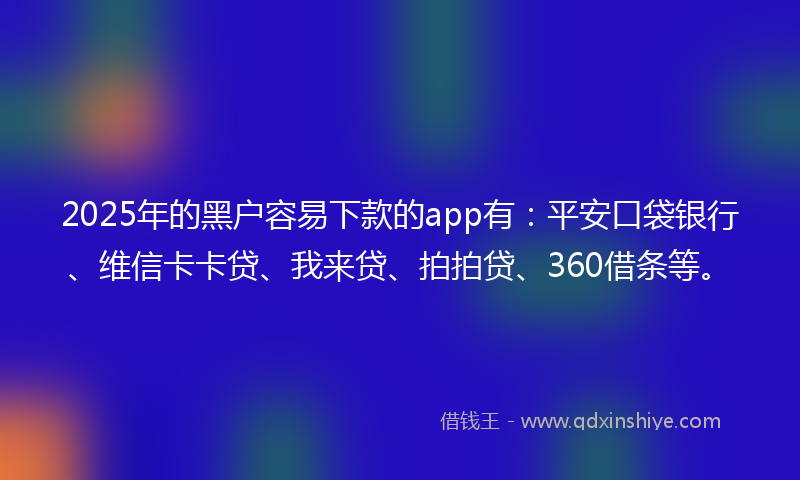 2025年的黑户容易下款的app有：平安口袋银行、维信卡卡贷、我来贷、拍拍贷、360借条等。
