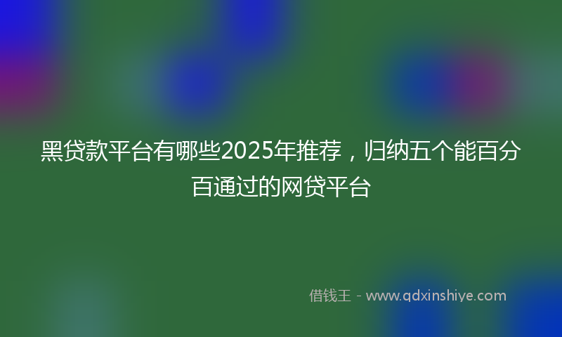 黑贷款平台有哪些2025年推荐，归纳五个能百分百通过的网贷平台