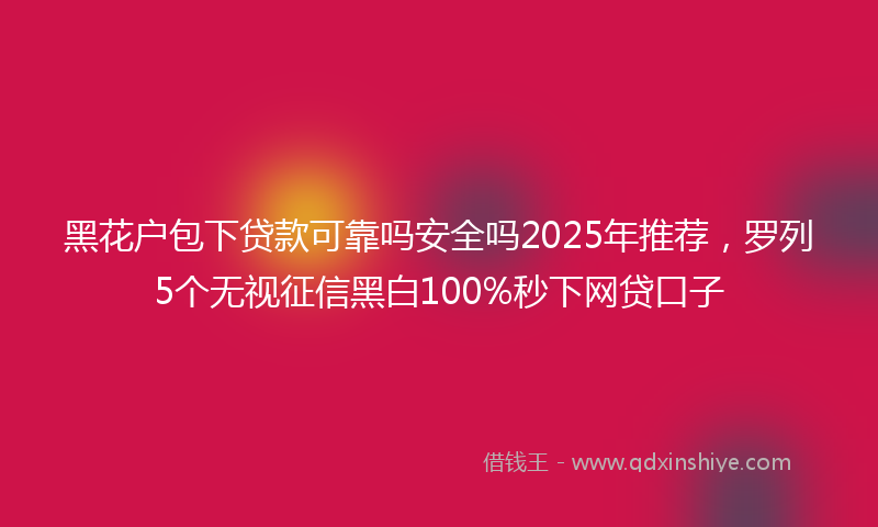 黑花户包下贷款可靠吗安全吗2025年推荐，罗列5个无视征信黑白100%秒下网贷口子