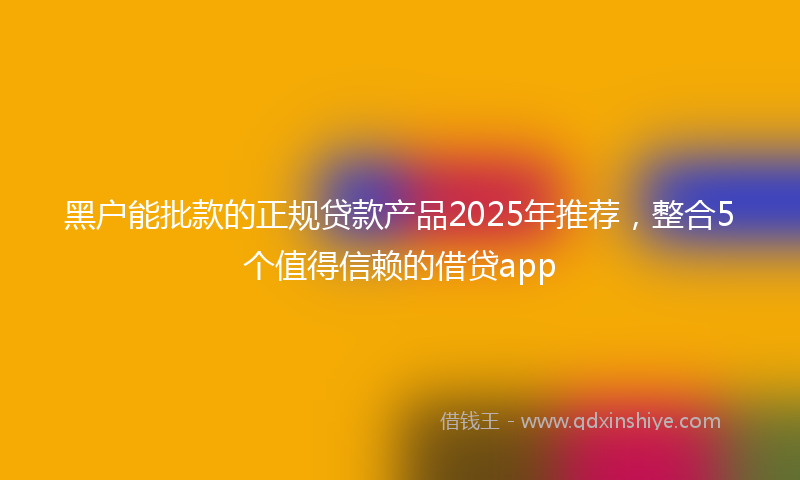 黑户能批款的正规贷款产品2025年推荐，整合5个值得信赖的借贷app