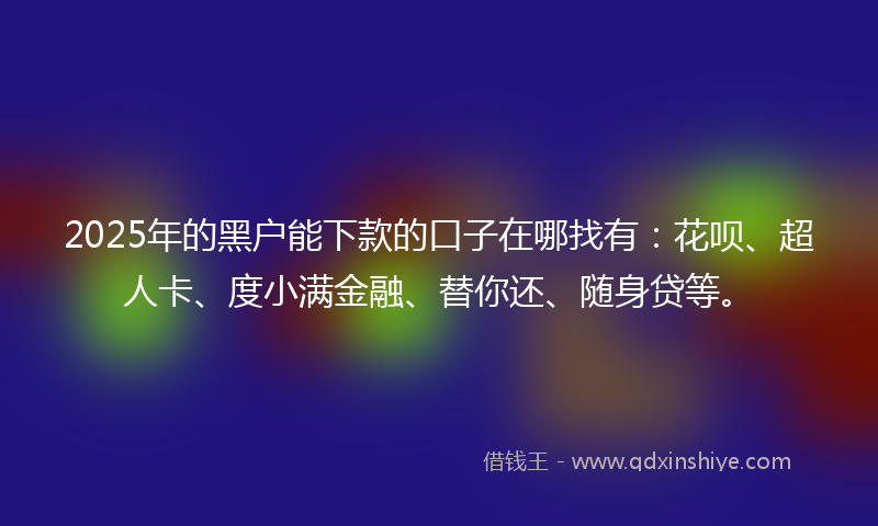 2025年的黑户能下款的口子在哪找有：花呗、超人卡、度小满金融、替你还、随身贷等。