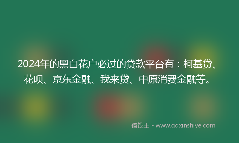 2024年的黑白花户必过的贷款平台有：柯基贷、花呗、京东金融、我来贷、中原消费金融等。
