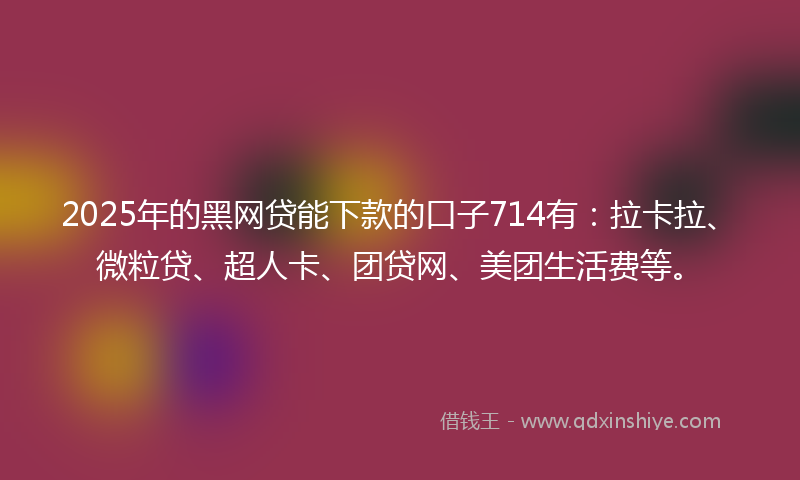 2025年的黑网贷能下款的口子714有：拉卡拉、微粒贷、超人卡、团贷网、美团生活费等。
