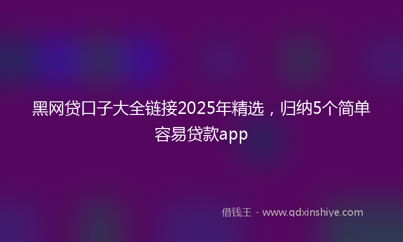 黑网贷口子大全链接2025年精选，归纳5个简单容易贷款app