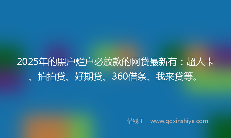 2025年的黑户烂户必放款的网贷最新有：超人卡、拍拍贷、好期贷、360借条、我来贷等。