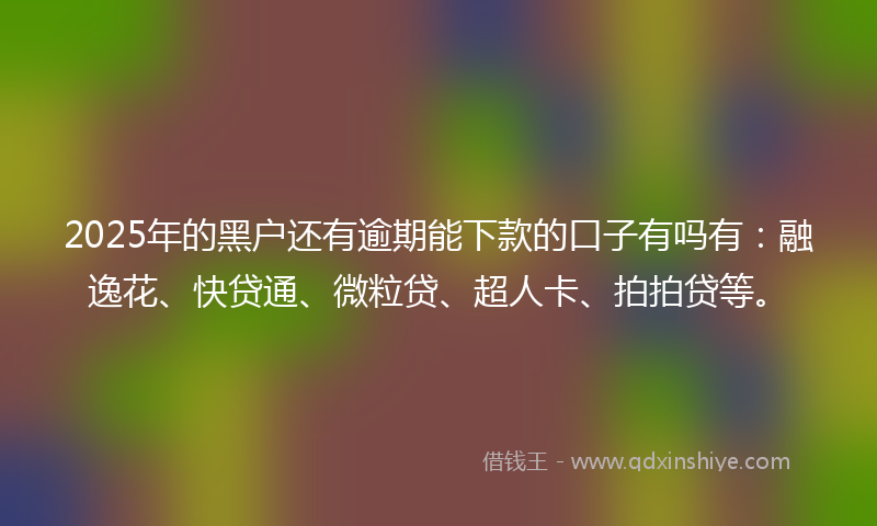2025年的黑户还有逾期能下款的口子有吗有：融逸花、快贷通、微粒贷、超人卡、拍拍贷等。