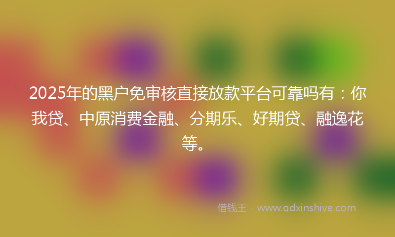2025年的黑户免审核直接放款平台可靠吗有：你我贷、中原消费金融、分期乐、好期贷、融逸花等。