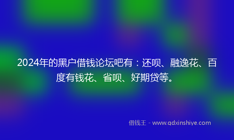 2024年的黑户借钱论坛吧有：还呗、融逸花、百度有钱花、省呗、好期贷等。