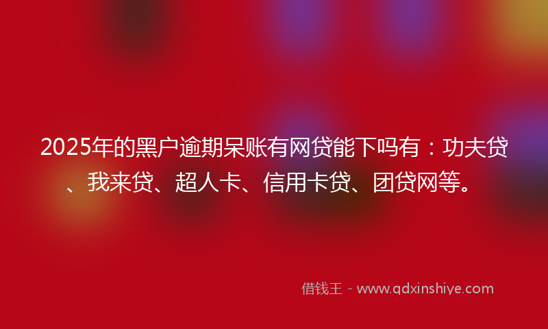 2025年的黑户逾期呆账有网贷能下吗有：功夫贷、我来贷、超人卡、信用卡贷、团贷网等。