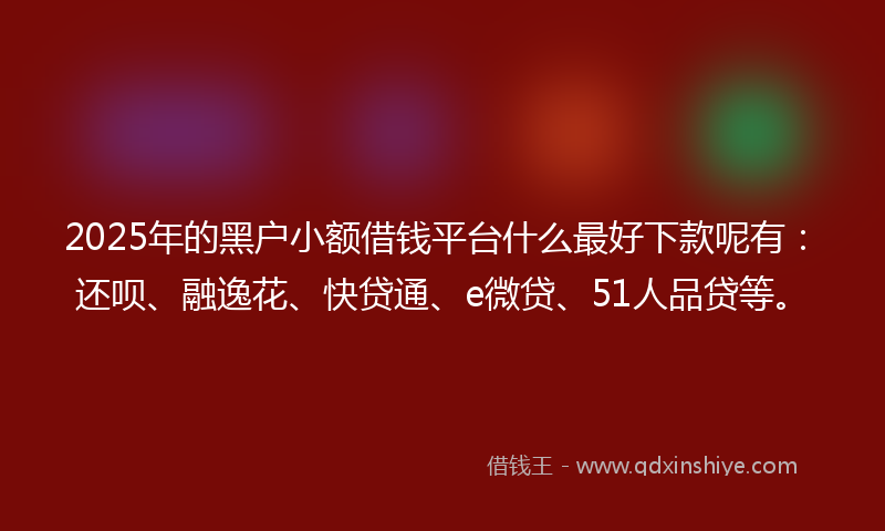 2025年的黑户小额借钱平台什么最好下款呢有：还呗、融逸花、快贷通、e微贷、51人品贷等。