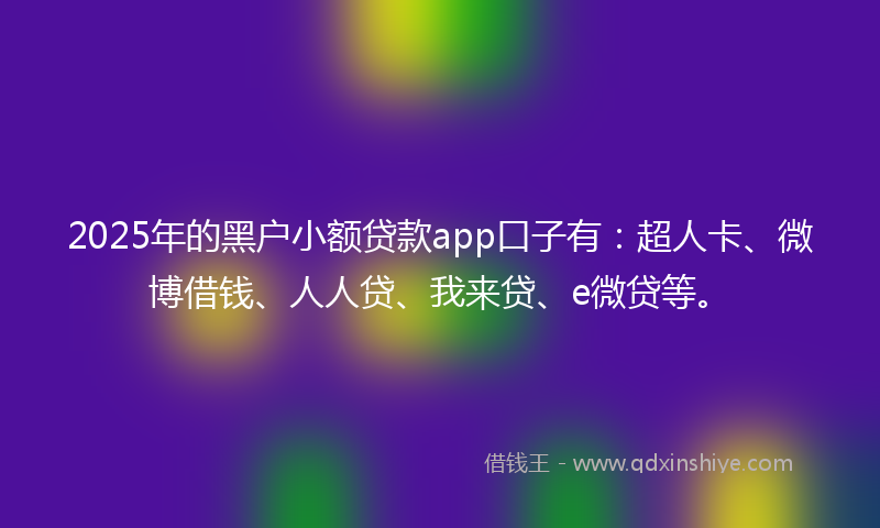 2025年的黑户小额贷款app口子有：超人卡、微博借钱、人人贷、我来贷、e微贷等。