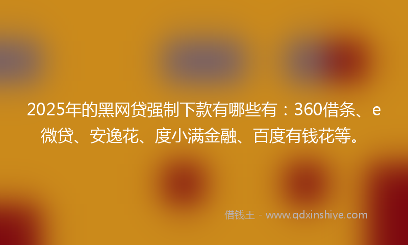 2025年的黑网贷强制下款有哪些有：360借条、e微贷、安逸花、度小满金融、百度有钱花等。