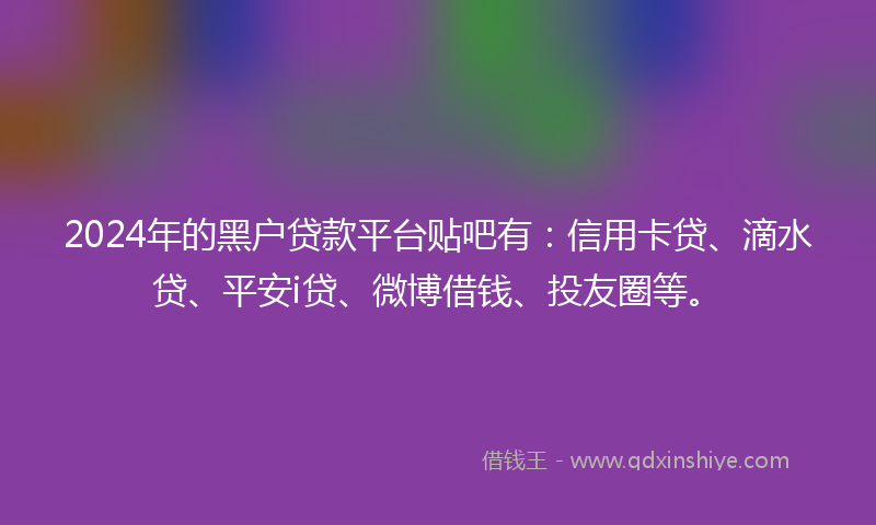 2024年的黑户贷款平台贴吧有：信用卡贷、滴水贷、平安i贷、微博借钱、投友圈等。
