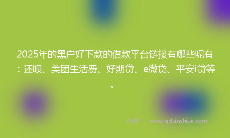 2025年的黑户好下款的借款平台链接有哪些呢有：还呗、美团生活费、好期贷、e微贷、平安i贷等。