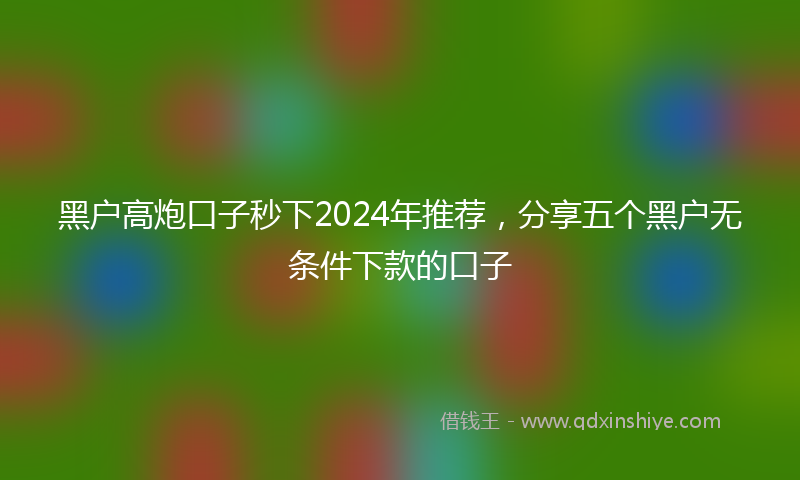 黑户高炮口子秒下2024年推荐，分享五个黑户无条件下款的口子