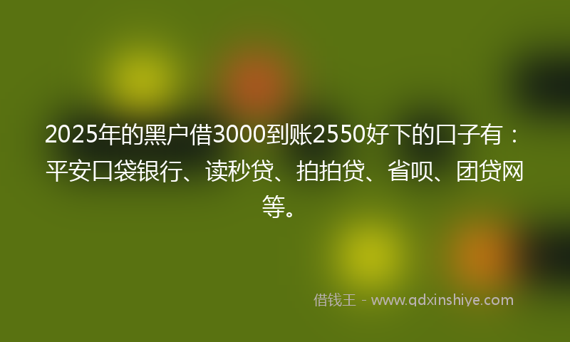 2025年的黑户借3000到账2550好下的口子有：平安口袋银行、读秒贷、拍拍贷、省呗、团贷网等。