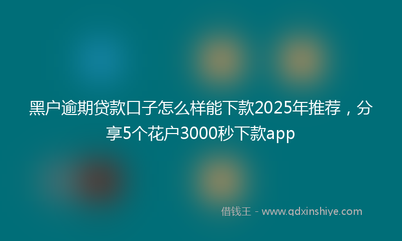 黑户逾期贷款口子怎么样能下款2025年推荐，分享5个花户3000秒下款app
