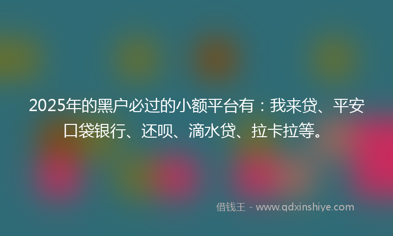 2025年的黑户必过的小额平台有：我来贷、平安口袋银行、还呗、滴水贷、拉卡拉等。