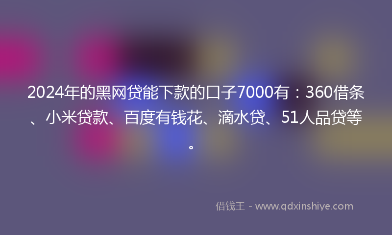 2024年的黑网贷能下款的口子7000有：360借条、小米贷款、百度有钱花、滴水贷、51人品贷等。