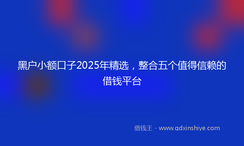 黑户小额口子2025年精选，整合五个值得信赖的借钱平台