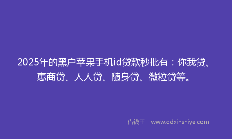 2025年的黑户苹果手机id贷款秒批有：你我贷、惠商贷、人人贷、随身贷、微粒贷等。