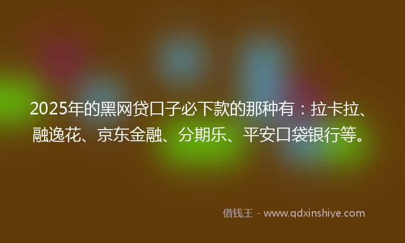 2025年的黑网贷口子必下款的那种有：拉卡拉、融逸花、京东金融、分期乐、平安口袋银行等。