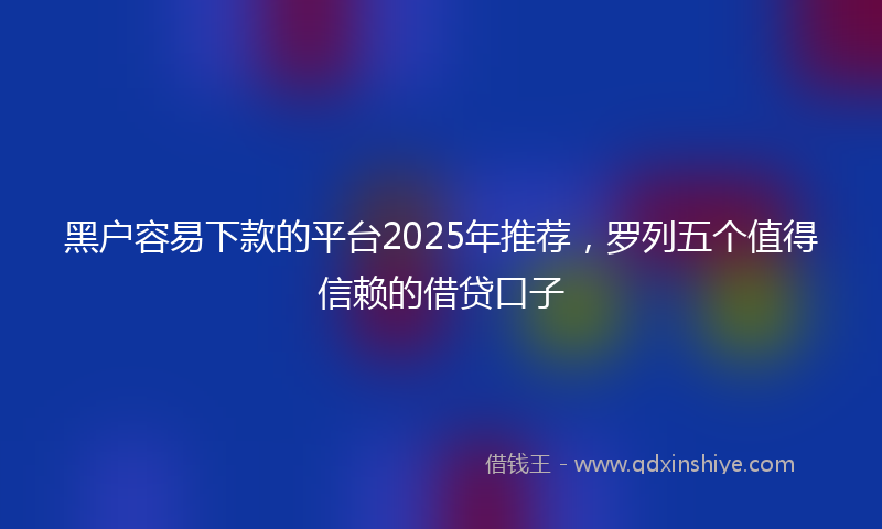 黑户容易下款的平台2025年推荐，罗列五个值得信赖的借贷口子