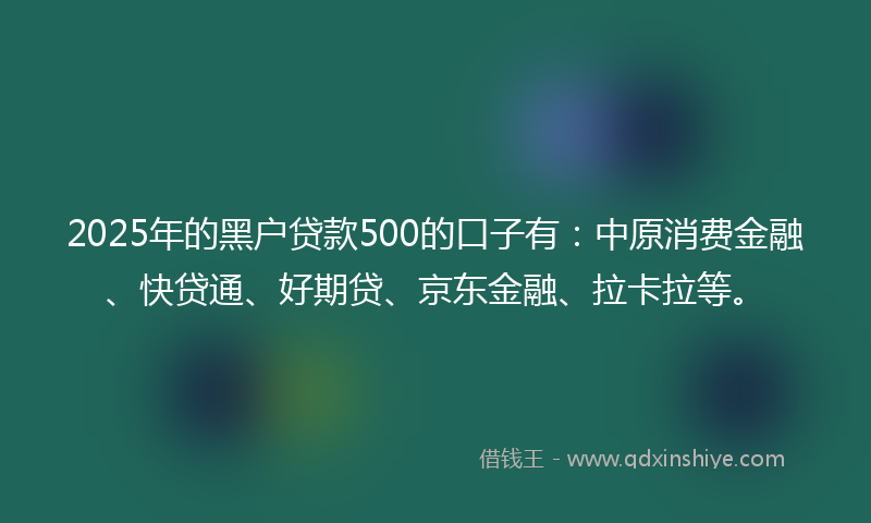 2025年的黑户贷款500的口子有：中原消费金融、快贷通、好期贷、京东金融、拉卡拉等。