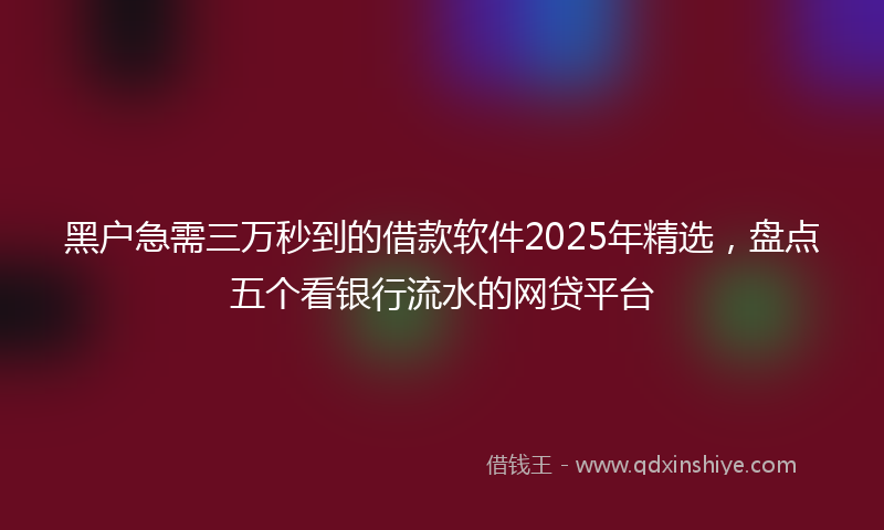 黑户急需三万秒到的借款软件2025年精选，盘点五个看银行流水的网贷平台