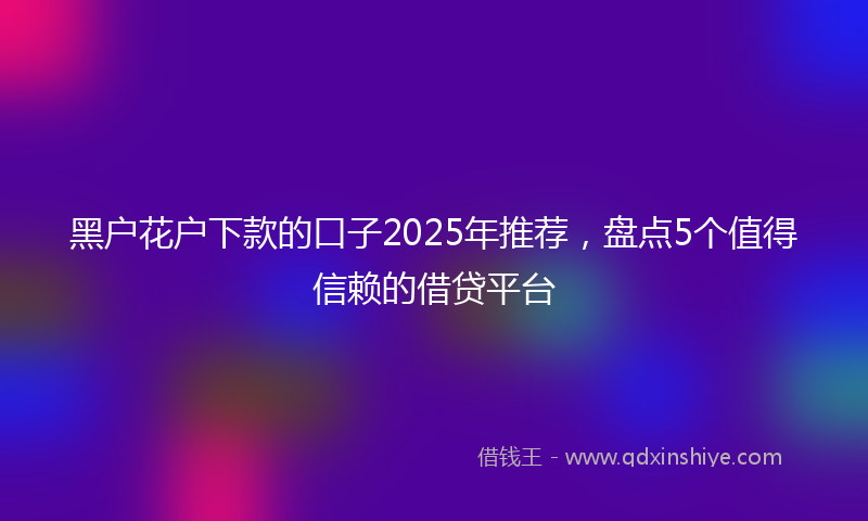 黑户花户下款的口子2025年推荐，盘点5个值得信赖的借贷平台