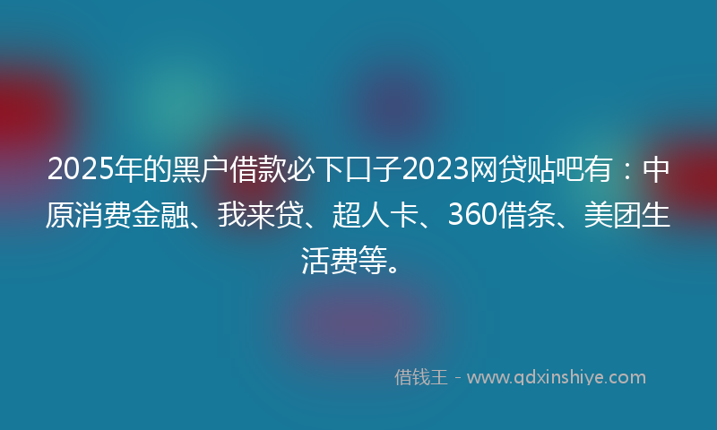 2025年的黑户借款必下口子2023网贷贴吧有：中原消费金融、我来贷、超人卡、360借条、美团生活费等。