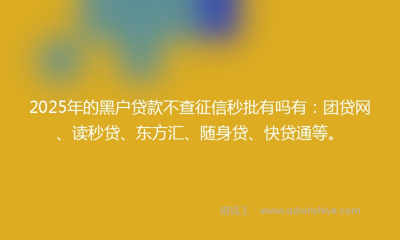 2025年的黑户贷款不查征信秒批有吗有：团贷网、读秒贷、东方汇、随身贷、快贷通等。