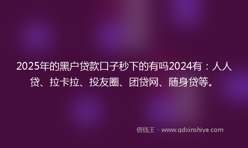 2025年的黑户贷款口子秒下的有吗2024有：人人贷、拉卡拉、投友圈、团贷网、随身贷等。