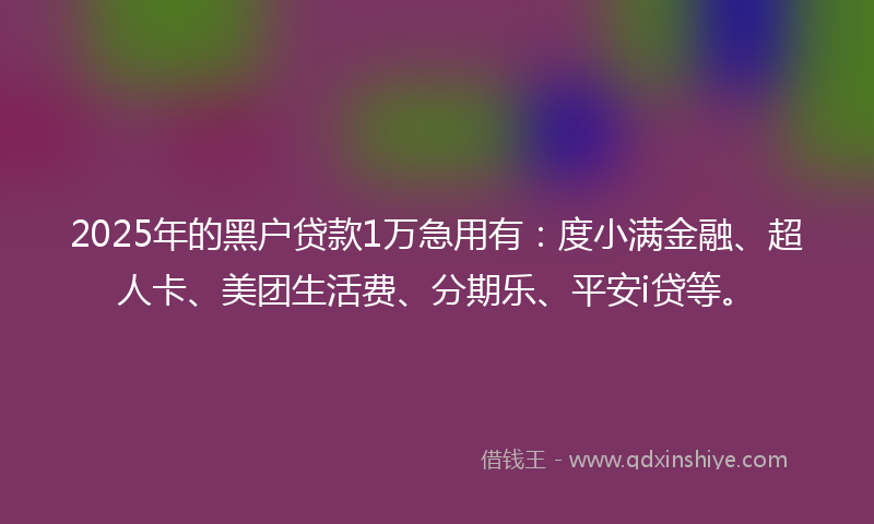 2025年的黑户贷款1万急用有：度小满金融、超人卡、美团生活费、分期乐、平安i贷等。
