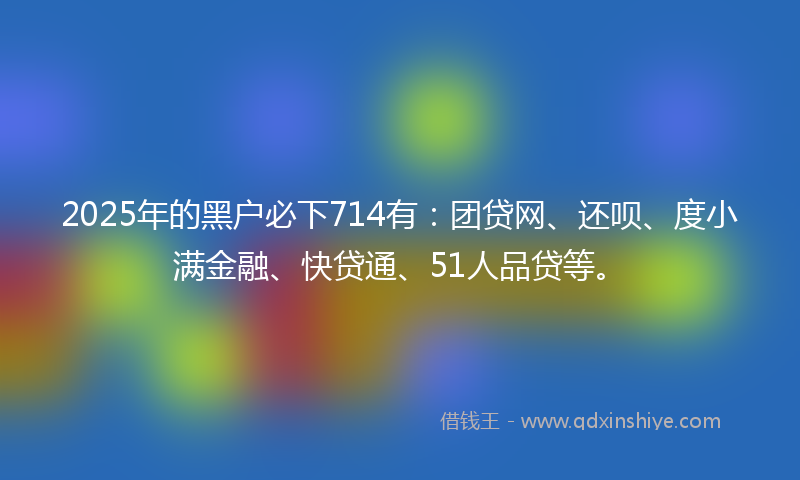 2025年的黑户必下714有：团贷网、还呗、度小满金融、快贷通、51人品贷等。