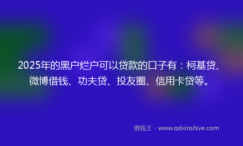 2025年的黑户烂户可以贷款的口子有：柯基贷、微博借钱、功夫贷、投友圈、信用卡贷等。