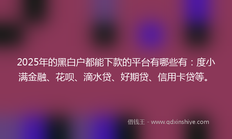 2025年的黑白户都能下款的平台有哪些有：度小满金融、花呗、滴水贷、好期贷、信用卡贷等。