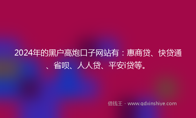 2024年的黑户高炮口子网站有：惠商贷、快贷通、省呗、人人贷、平安i贷等。